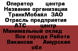 Оператор Call-центра › Название организации ­ ТранкМобайл, ЗАО › Отрасль предприятия ­ АТС, call-центр › Минимальный оклад ­ 30 000 - Все города Работа » Вакансии   . Амурская обл.